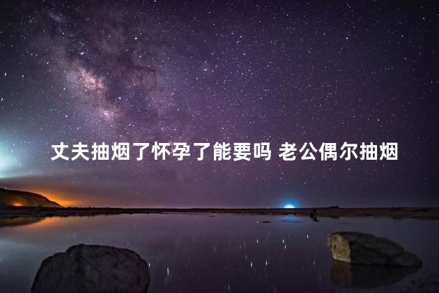 丈夫抽烟了怀孕了能要吗 老公偶尔抽烟怀孕了能要吗